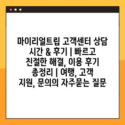 마이리얼트립 고객센터 상담 시간 & 후기 | 빠르고 친절한 해결, 이용 후기 총정리 | 여행, 고객 지원, 문의