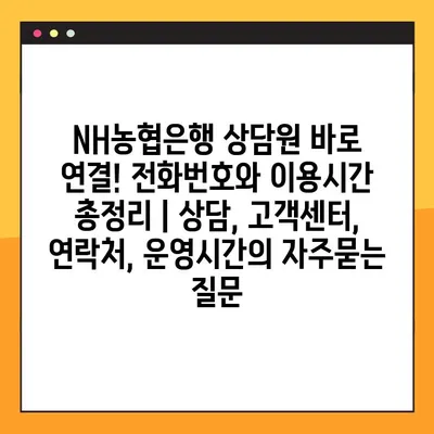 NH농협은행 상담원 바로 연결! 전화번호와 이용시간 총정리 | 상담, 고객센터, 연락처, 운영시간