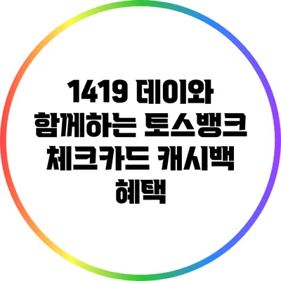 1419 데이와 함께하는 토스뱅크 체크카드 캐시백 혜택