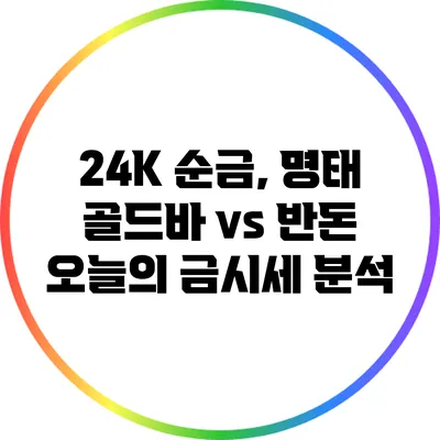 24K 순금, 명태 골드바 vs 반돈: 오늘의 금시세 분석
