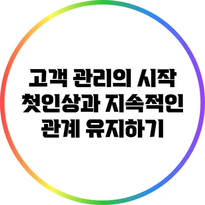 고객 관리의 시작: 첫인상과 지속적인 관계 유지하기