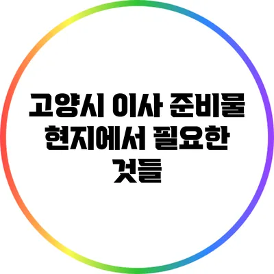 고양시 이사 준비물: 현지에서 필요한 것들