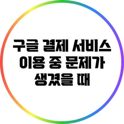 구글 결제 서비스 이용 중 문제가 생겼을 때