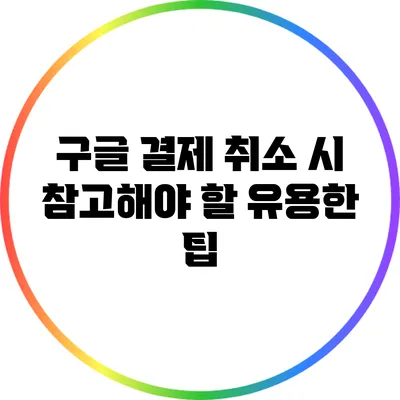 구글 결제 취소 시 참고해야 할 유용한 팁