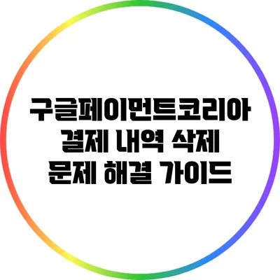 구글페이먼트코리아 결제 내역 삭제: 문제 해결 가이드