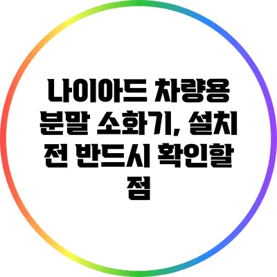 나이아드 차량용 분말 소화기, 설치 전 반드시 확인할 점