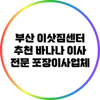 부산 이삿짐센터 추천: 바나나 이사 전문 포장이사업체