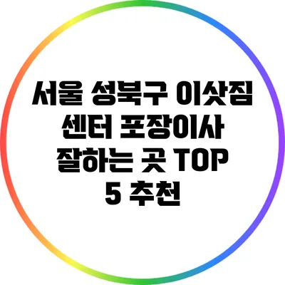 서울 성북구 이삿짐 센터: 포장이사 잘하는 곳 TOP 5 추천