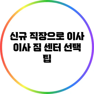 신규 직장으로 이사: 이사 짐 센터 선택 팁