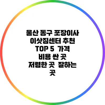 울산 동구 포장이사 이삿짐센터 추천 TOP 5 | 가격 비용 싼 곳 | 저렴한 곳 | 잘하는 곳