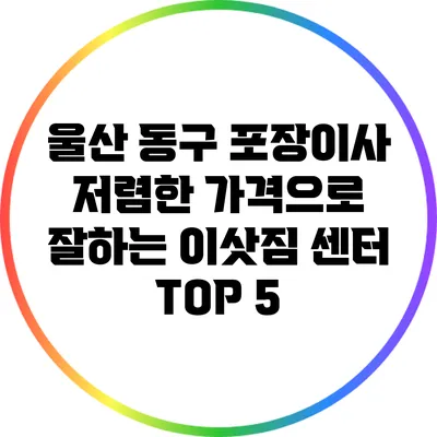 울산 동구 포장이사: 저렴한 가격으로 잘하는 이삿짐 센터 TOP 5