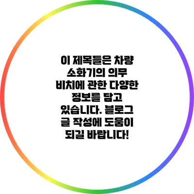 이 제목들은 차량 소화기의 의무 비치에 관한 다양한 정보를 담고 있습니다. 블로그 글 작성에 도움이 되길 바랍니다!