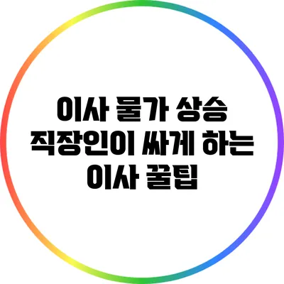 이사 물가 상승? 직장인이 싸게 하는 이사 꿀팁