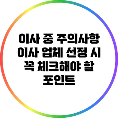 이사 중 주의사항: 이사 업체 선정 시 꼭 체크해야 할 포인트