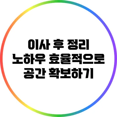 이사 후 정리 노하우: 효율적으로 공간 확보하기
