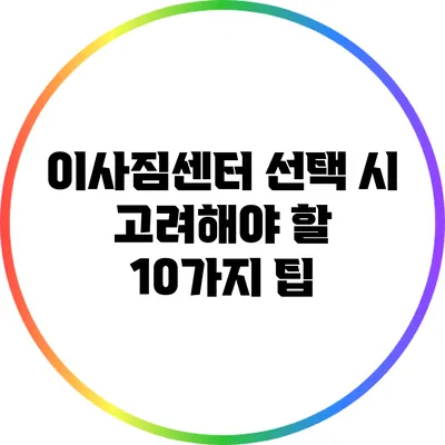 이사짐센터 선택 시 고려해야 할 10가지 팁
