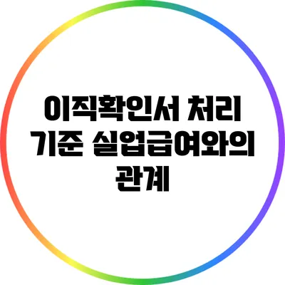 이직확인서 처리 기준: 실업급여와의 관계