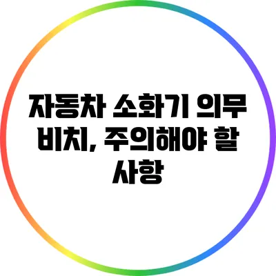 자동차 소화기 의무 비치, 주의해야 할 사항