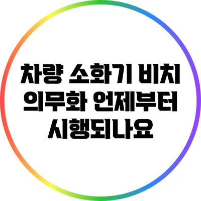 차량 소화기 비치 의무화: 언제부터 시행되나요?