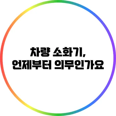 차량 소화기, 언제부터 의무인가요?