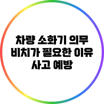 차량 소화기 의무 비치가 필요한 이유: 사고 예방