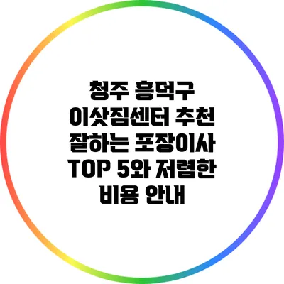 청주 흥덕구 이삿짐센터 추천: 잘하는 포장이사 TOP 5와 저렴한 비용 안내