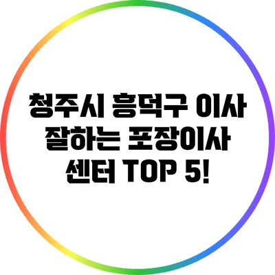 청주시 흥덕구 이사 잘하는 포장이사 센터 TOP 5!