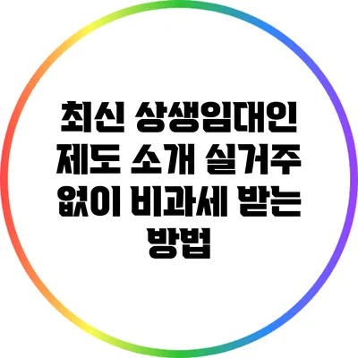 최신 상생임대인 제도 소개: 실거주 없이 비과세 받는 방법