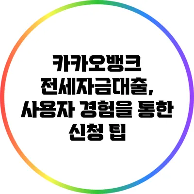 카카오뱅크 전세자금대출, 사용자 경험을 통한 신청 팁