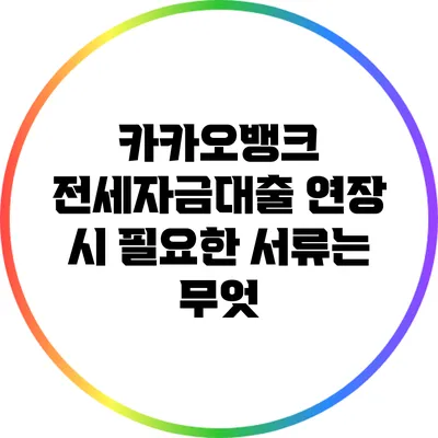 카카오뱅크 전세자금대출 연장 시 필요한 서류는 무엇?