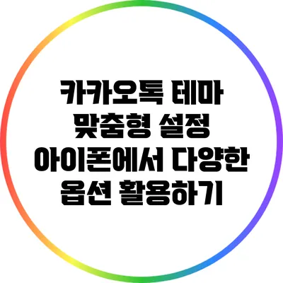 카카오톡 테마 맞춤형 설정: 아이폰에서 다양한 옵션 활용하기