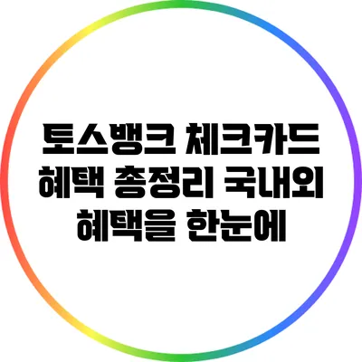 토스뱅크 체크카드 혜택 총정리: 국내외 혜택을 한눈에