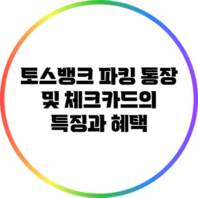 토스뱅크 파킹 통장 및 체크카드의 특징과 혜택