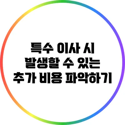특수 이사 시 발생할 수 있는 추가 비용 파악하기