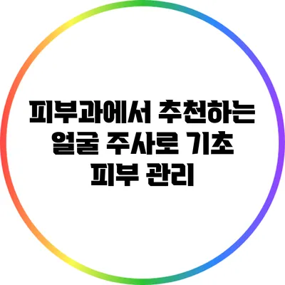 피부과에서 추천하는 얼굴 주사로 기초 피부 관리