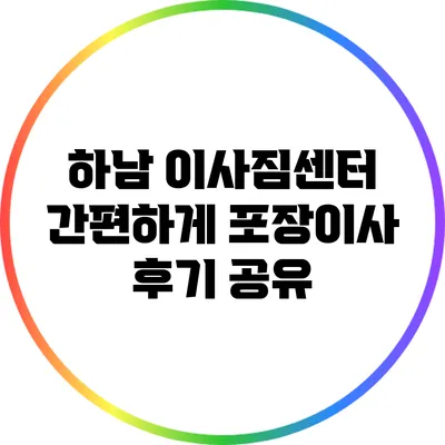 하남 이사짐센터: 간편하게 포장이사 후기 공유