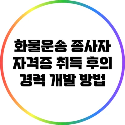 화물운송 종사자 자격증 취득 후의 경력 개발 방법