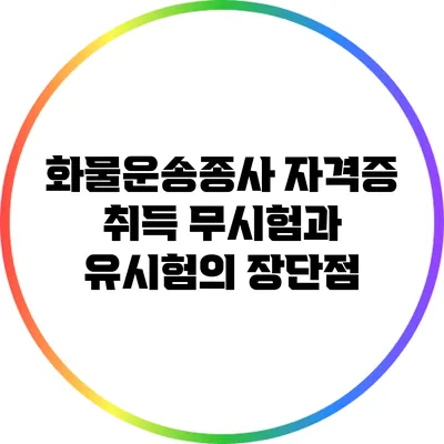 화물운송종사 자격증 취득: 무시험과 유시험의 장단점