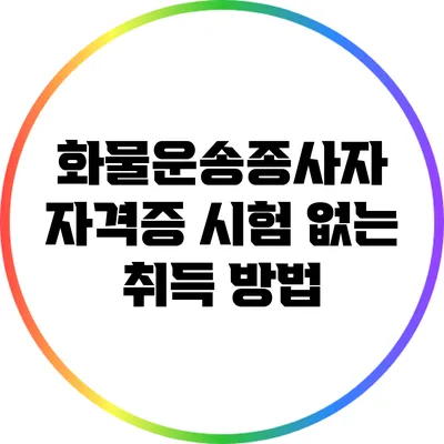 화물운송종사자 자격증: 시험 없는 취득 방법