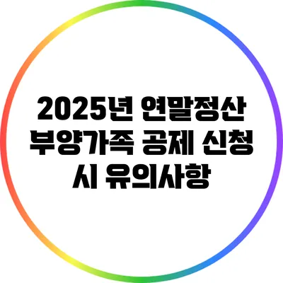 2025년 연말정산 부양가족 공제 신청 시 유의사항