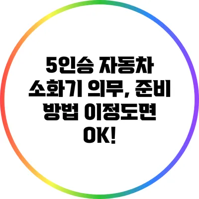 5인승 자동차 소화기 의무, 준비 방법 이정도면 OK!