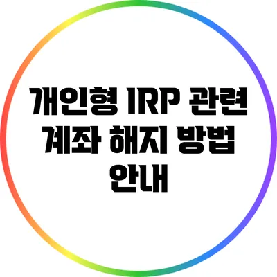 개인형 IRP 관련 계좌 해지 방법 안내
