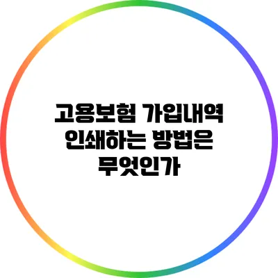 고용보험 가입내역 인쇄하는 방법은 무엇인가?