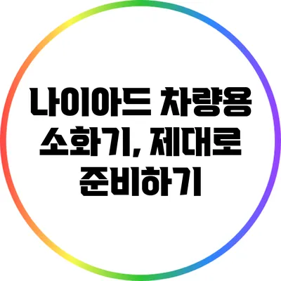 나이아드 차량용 소화기, 제대로 준비하기