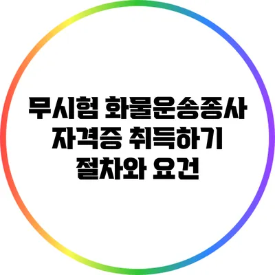 무시험 화물운송종사 자격증 취득하기: 절차와 요건
