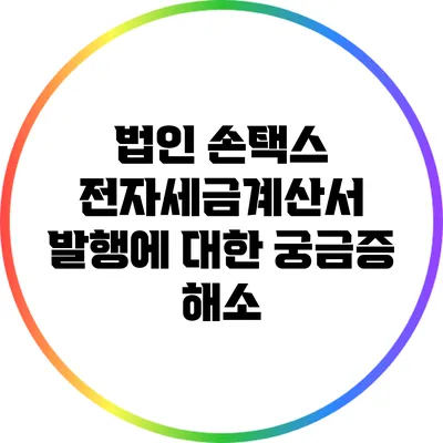 법인 손택스 전자세금계산서 발행에 대한 궁금증 해소