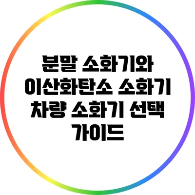분말 소화기와 이산화탄소 소화기: 차량 소화기 선택 가이드