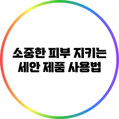 소중한 피부 지키는 세안 제품 사용법