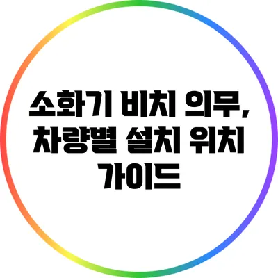 소화기 비치 의무, 차량별 설치 위치 가이드