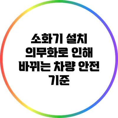 소화기 설치 의무화로 인해 바뀌는 차량 안전 기준